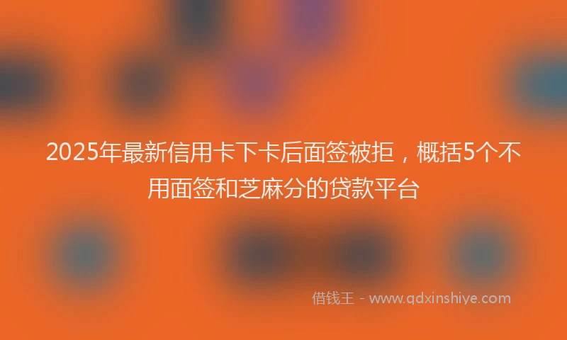2025年最新信用卡下卡后面签被拒，概括5个不用面签和芝麻分的贷款平台