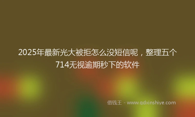 2025年最新光大被拒怎么没短信呢，整理五个714无视逾期秒下的软件