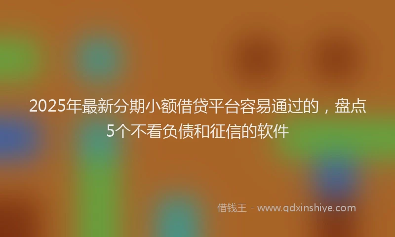 2025年最新分期小额借贷平台容易通过的，盘点5个不看负债和征信的软件