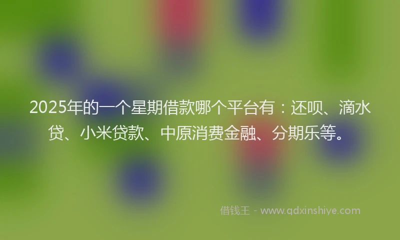 2025年的一个星期借款哪个平台有：还呗、滴水贷、小米贷款、中原消费金融、分期乐等。