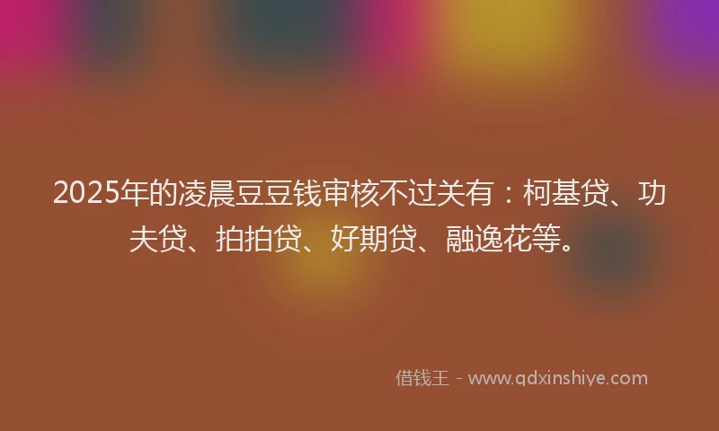 2025年的凌晨豆豆钱审核不过关有：柯基贷、功夫贷、拍拍贷、好期贷、融逸花等。