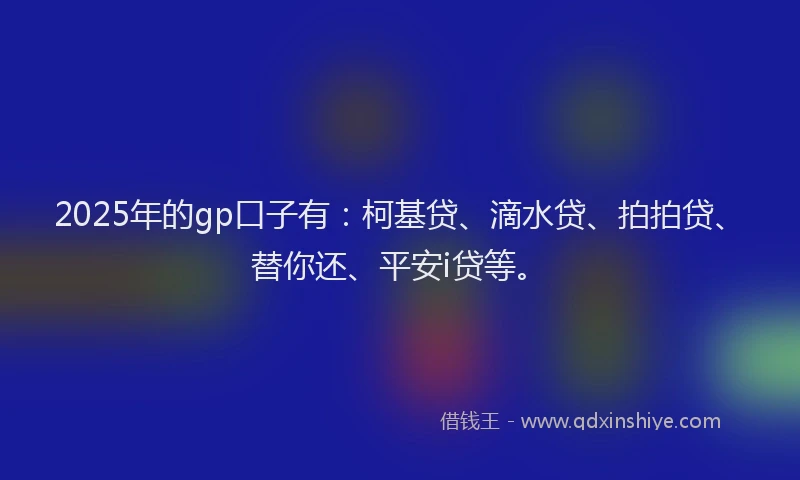 2025年的gp口子有：柯基贷、滴水贷、拍拍贷、替你还、平安i贷等。