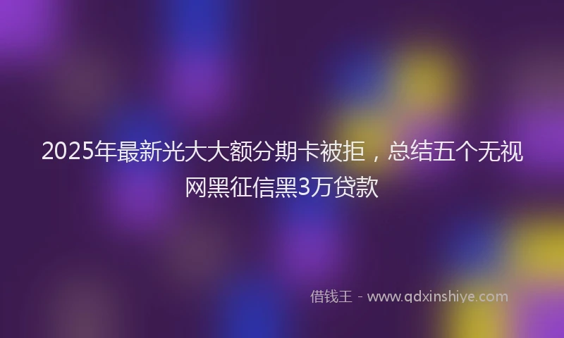 2025年最新光大大额分期卡被拒，总结五个无视网黑征信黑3万贷款