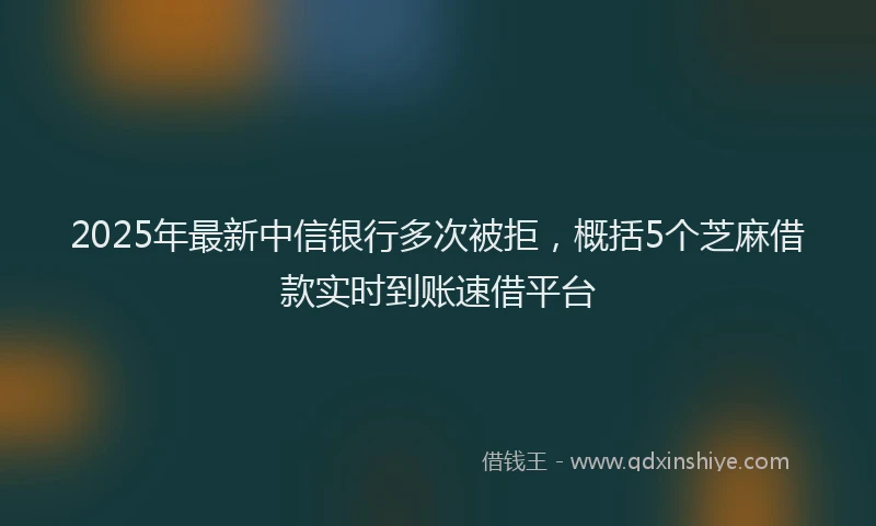 2025年最新中信银行多次被拒，概括5个芝麻借款实时到账速借平台