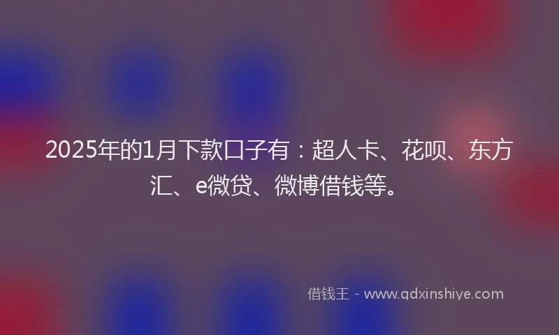 2025年的1月下款口子有：超人卡、花呗、东方汇、e微贷、微博借钱等。