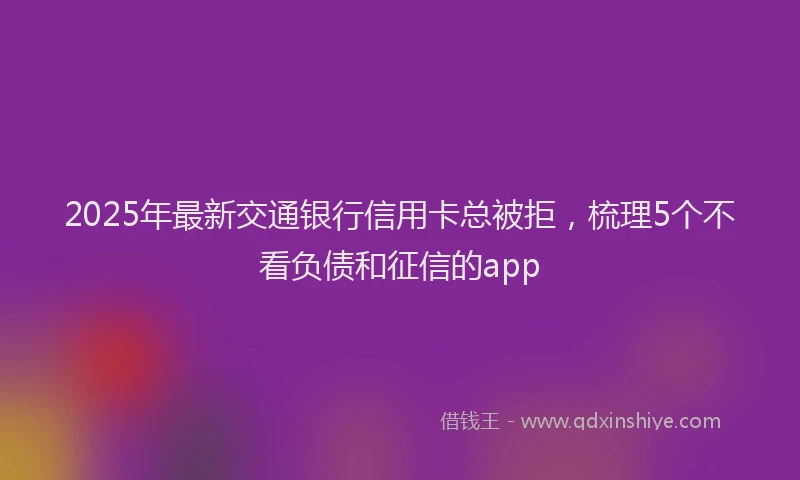 2025年最新交通银行信用卡总被拒，梳理5个不看负债和征信的app