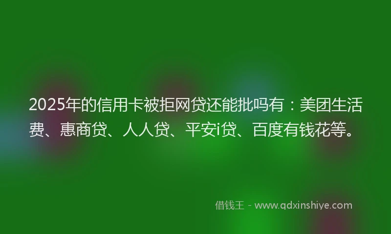 2025年的信用卡被拒网贷还能批吗有：美团生活费、惠商贷、人人贷、平安i贷、百度有钱花等。