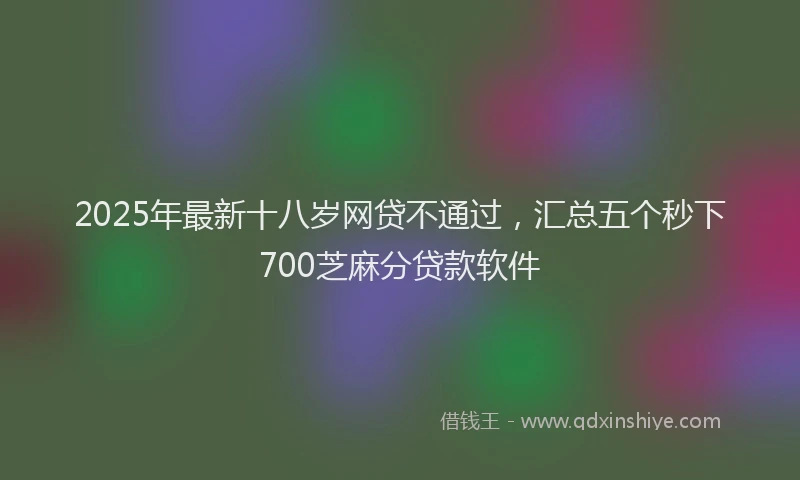 2025年最新十八岁网贷不通过，汇总五个秒下700芝麻分贷款软件
