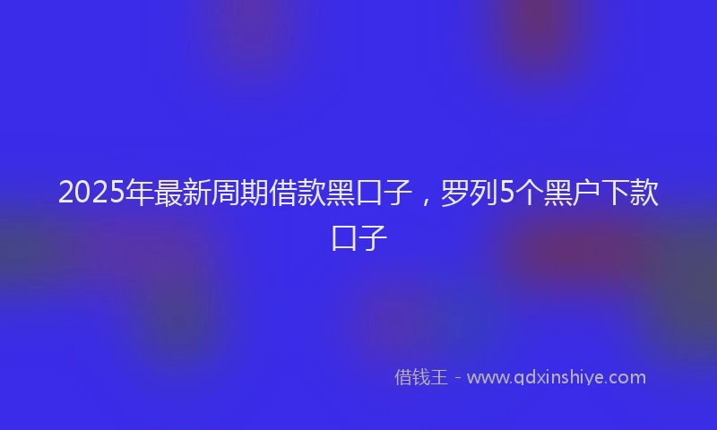 2025年最新周期借款黑口子，罗列5个黑户下款口子