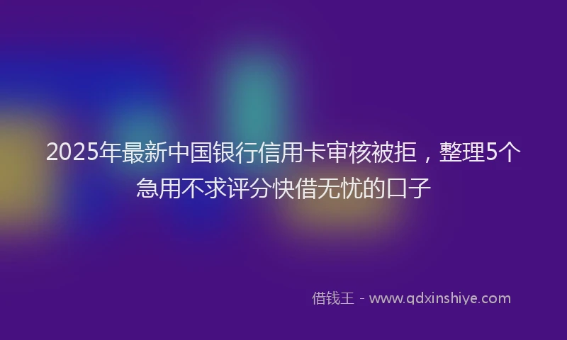 2025年最新中国银行信用卡审核被拒，整理5个急用不求评分快借无忧的口子