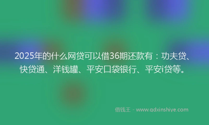 2025年的什么网贷可以借36期还款有：功夫贷、快贷通、洋钱罐、平安口袋银行、平安i贷等。