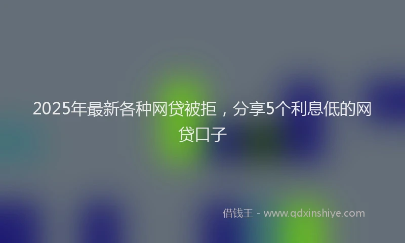 2025年最新各种网贷被拒，分享5个利息低的网贷口子