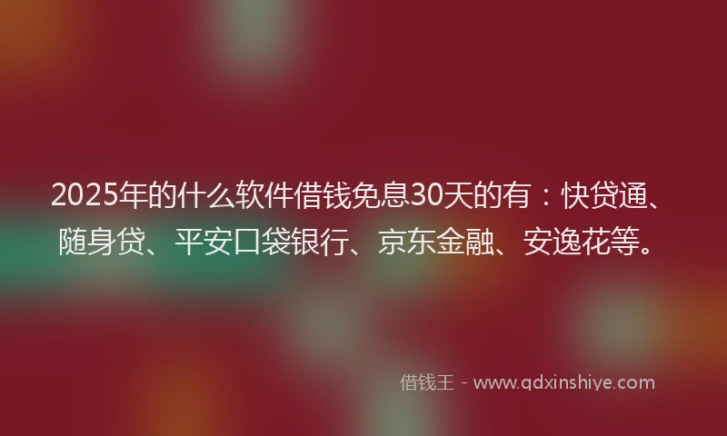 2025年的什么软件借钱免息30天的有：快贷通、随身贷、平安口袋银行、京东金融、安逸花等。