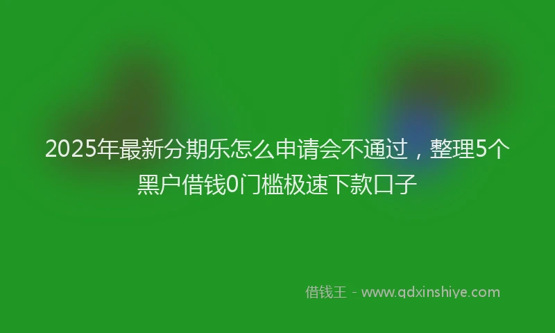 2025年最新分期乐怎么申请会不通过，整理5个黑户借钱0门槛极速下款口子