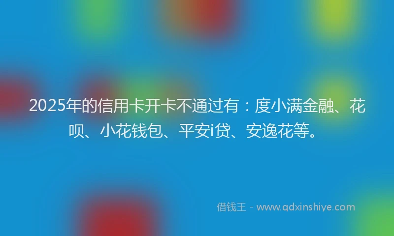 2025年的信用卡开卡不通过有：度小满金融、花呗、小花钱包、平安i贷、安逸花等。