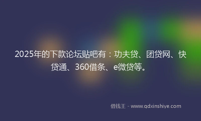 2025年的下款论坛贴吧有：功夫贷、团贷网、快贷通、360借条、e微贷等。