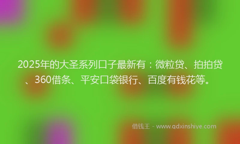 2025年的大圣系列口子最新有：微粒贷、拍拍贷、360借条、平安口袋银行、百度有钱花等。