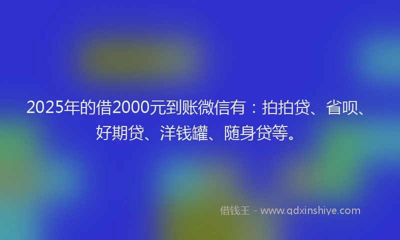 2025年的借2000元到账微信有：拍拍贷、省呗、好期贷、洋钱罐、随身贷等。