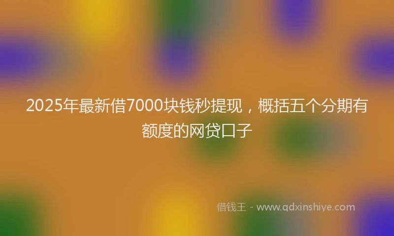 2025年最新借7000块钱秒提现，概括五个分期有额度的网贷口子