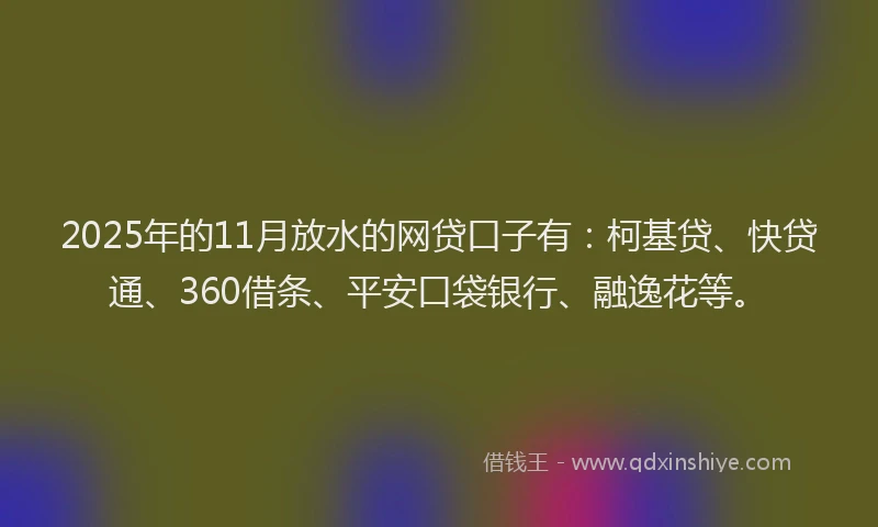 2025年的11月放水的网贷口子有：柯基贷、快贷通、360借条、平安口袋银行、融逸花等。