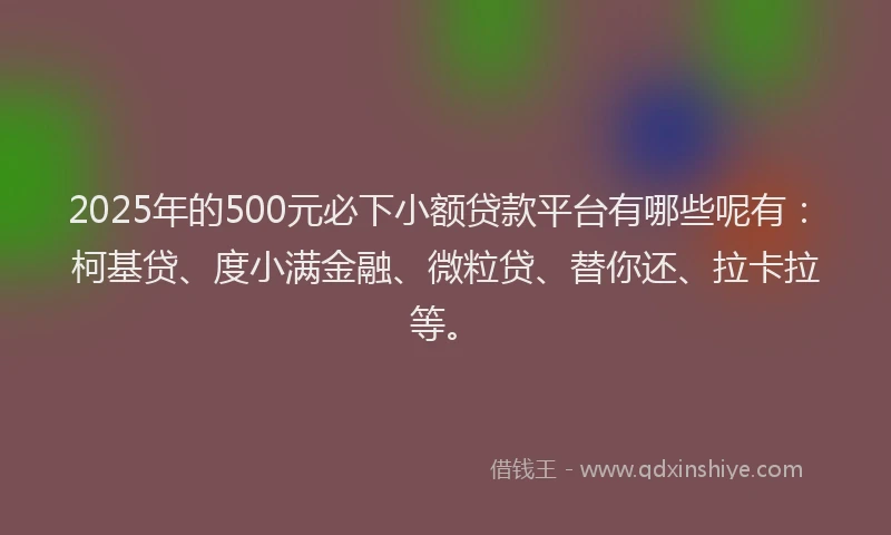 2025年的500元必下小额贷款平台有哪些呢有：柯基贷、度小满金融、微粒贷、替你还、拉卡拉等。
