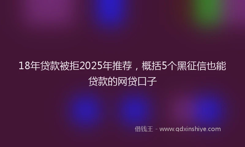 18年贷款被拒2025年推荐，概括5个黑征信也能贷款的网贷口子