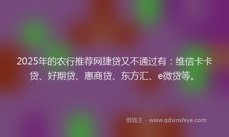 2025年的农行推荐网捷贷又不通过有：维信卡卡贷、好期贷、惠商贷、东方汇、e微贷等。