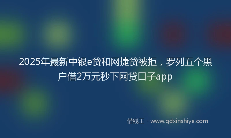 2025年最新中银e贷和网捷贷被拒，罗列五个黑户借2万元秒下网贷口子app