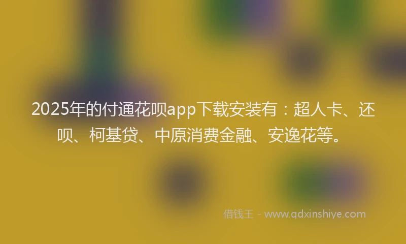 2025年的付通花呗app下载安装有：超人卡、还呗、柯基贷、中原消费金融、安逸花等。