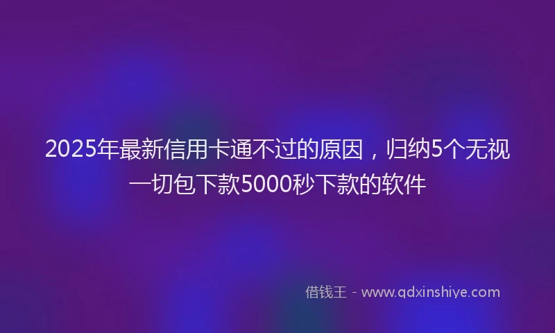 2025年最新信用卡通不过的原因，归纳5个无视一切包下款5000秒下款的软件