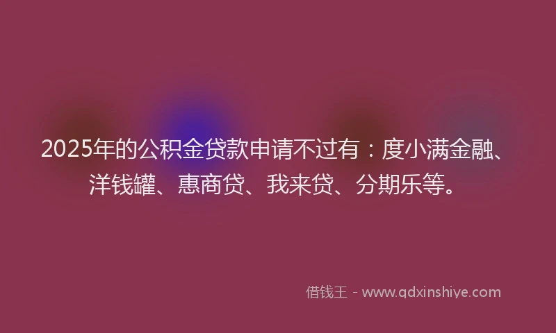 2025年的公积金贷款申请不过有：度小满金融、洋钱罐、惠商贷、我来贷、分期乐等。