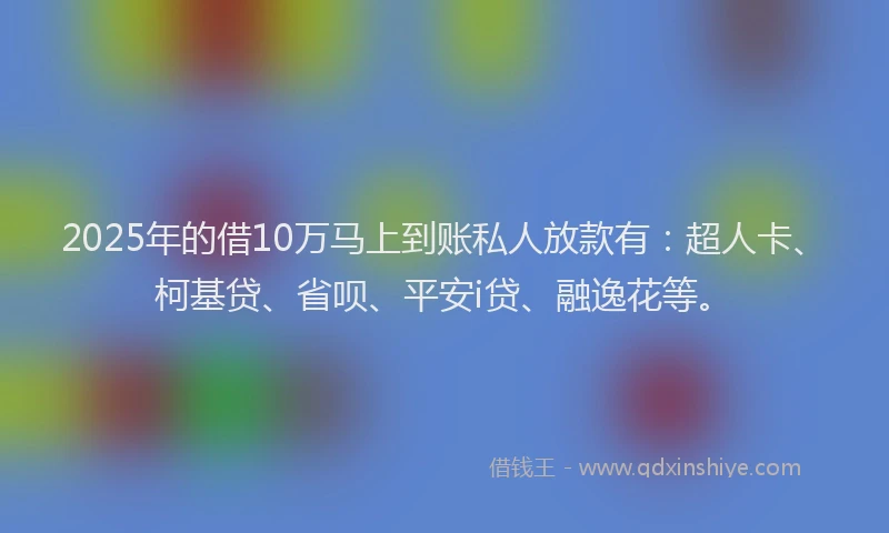 2025年的借10万马上到账私人放款有：超人卡、柯基贷、省呗、平安i贷、融逸花等。