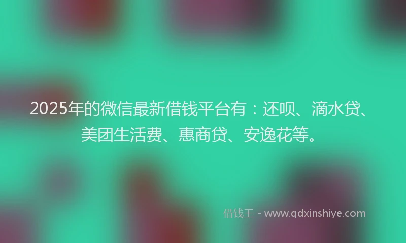 2025年的微信最新借钱平台有：还呗、滴水贷、美团生活费、惠商贷、安逸花等。