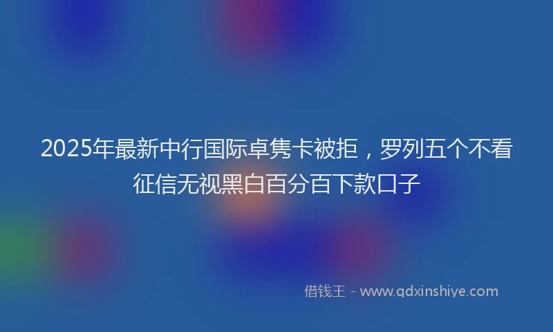 2025年最新中行国际卓隽卡被拒，罗列五个不看征信无视黑白百分百下款口子