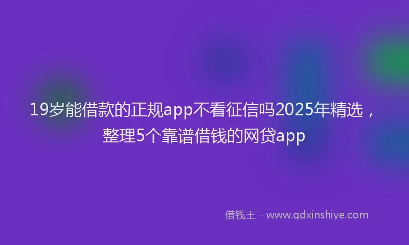 19岁能借款的正规app不看征信吗2025年精选，整理5个靠谱借钱的网贷app
