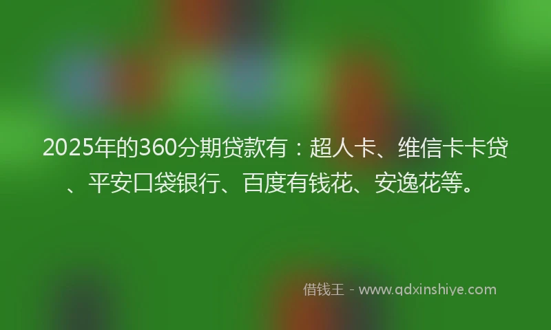 2025年的360分期贷款有：超人卡、维信卡卡贷、平安口袋银行、百度有钱花、安逸花等。