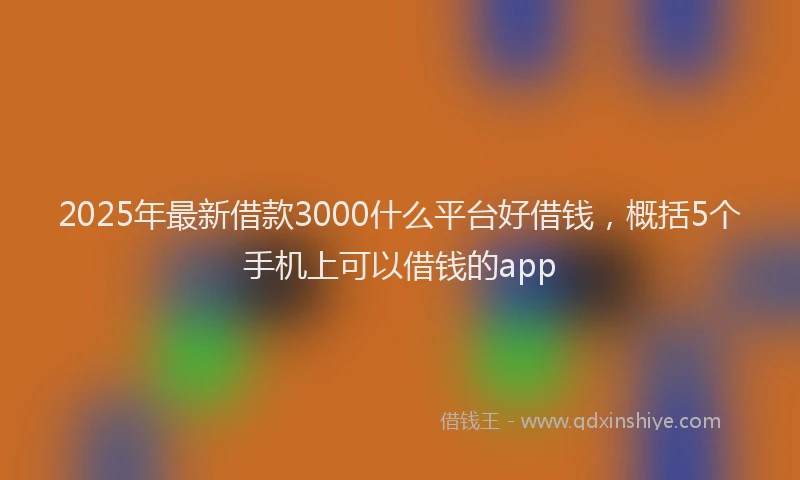 2025年最新借款3000什么平台好借钱，概括5个手机上可以借钱的app