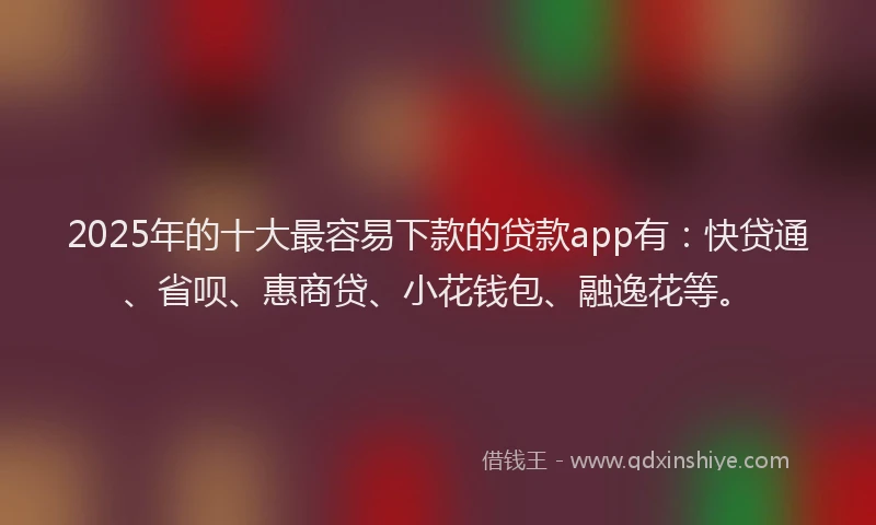 2025年的十大最容易下款的贷款app有：快贷通、省呗、惠商贷、小花钱包、融逸花等。