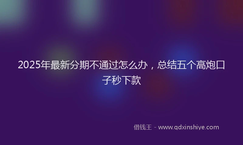 2025年最新分期不通过怎么办，总结五个高炮口子秒下款