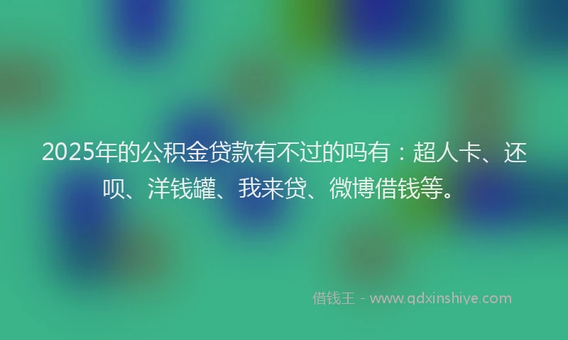 2025年的公积金贷款有不过的吗有：超人卡、还呗、洋钱罐、我来贷、微博借钱等。