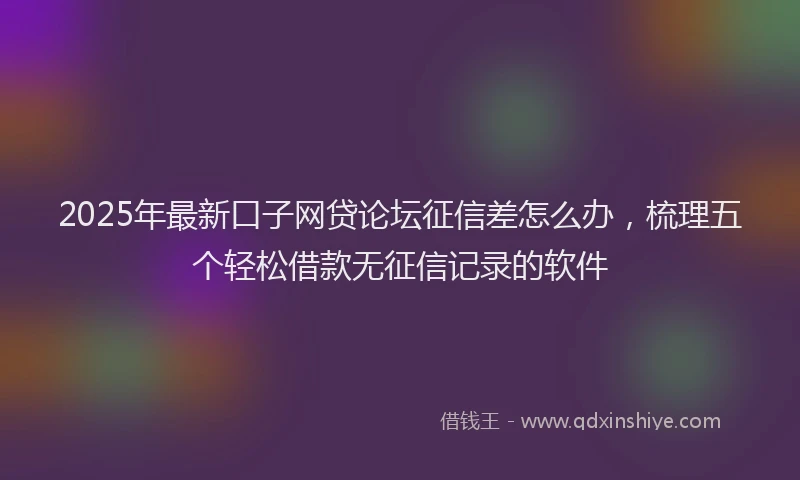 2025年最新口子网贷论坛征信差怎么办，梳理五个轻松借款无征信记录的软件