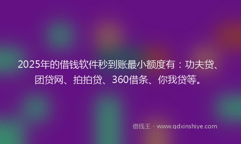 2025年的借钱软件秒到账最小额度有：功夫贷、团贷网、拍拍贷、360借条、你我贷等。