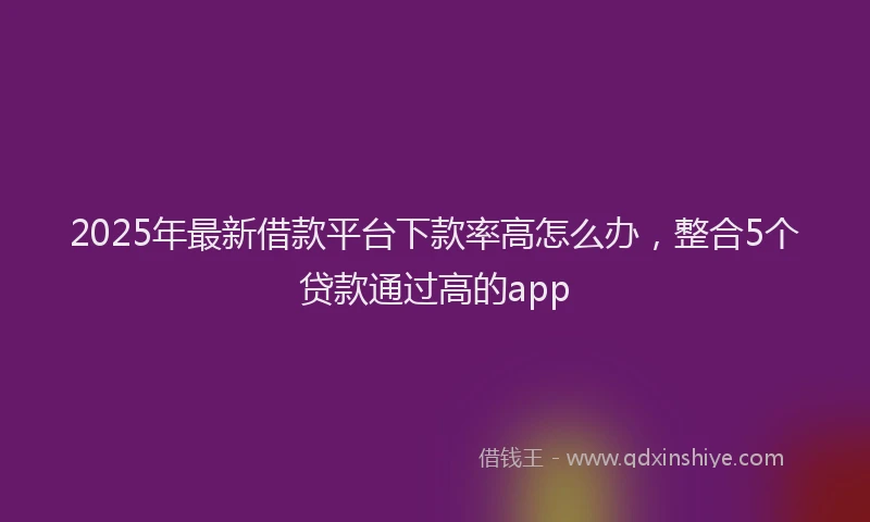 2025年最新借款平台下款率高怎么办，整合5个贷款通过高的app