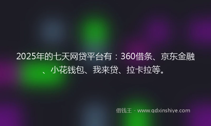 2025年的七天网贷平台有：360借条、京东金融、小花钱包、我来贷、拉卡拉等。