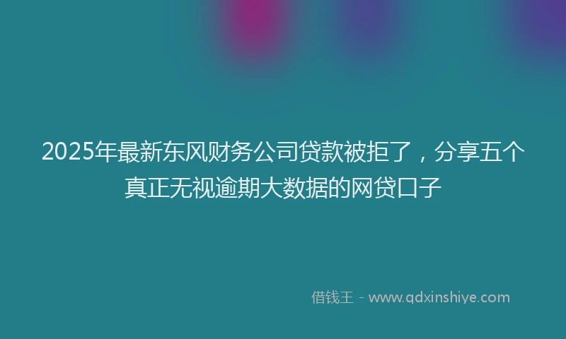 2025年最新东风财务公司贷款被拒了，分享五个真正无视逾期大数据的网贷口子