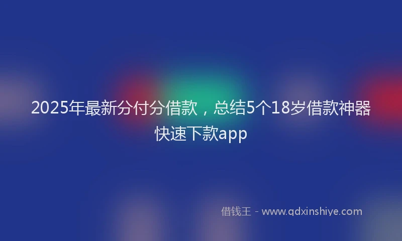 2025年最新分付分借款，总结5个18岁借款神器快速下款app