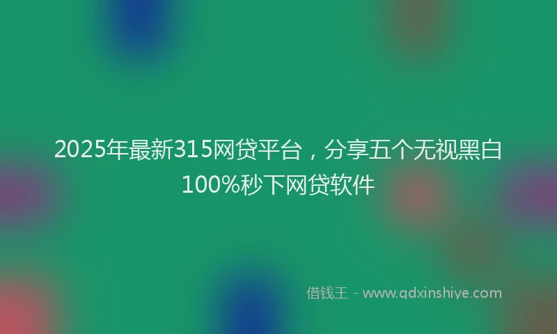 2025年最新315网贷平台，分享五个无视黑白100%秒下网贷软件