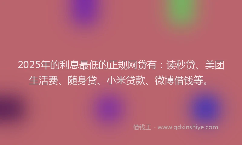 2025年的利息最低的正规网贷有：读秒贷、美团生活费、随身贷、小米贷款、微博借钱等。