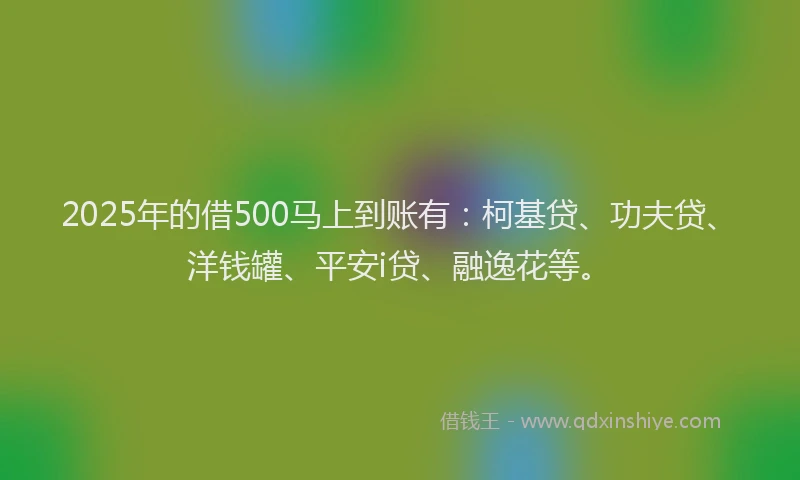 2025年的借500马上到账有：柯基贷、功夫贷、洋钱罐、平安i贷、融逸花等。