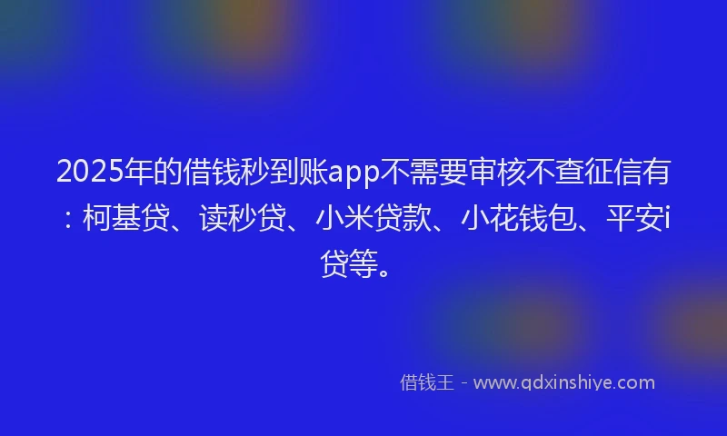2025年的借钱秒到账app不需要审核不查征信有：柯基贷、读秒贷、小米贷款、小花钱包、平安i贷等。